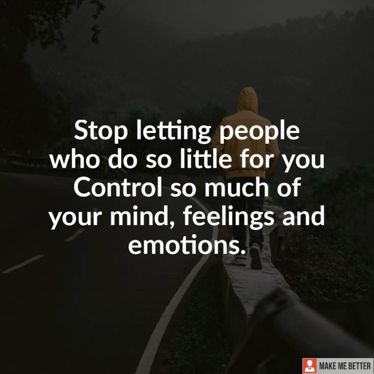 Stop letting people who do so little for you control so much of your mind, feelings and emotions.