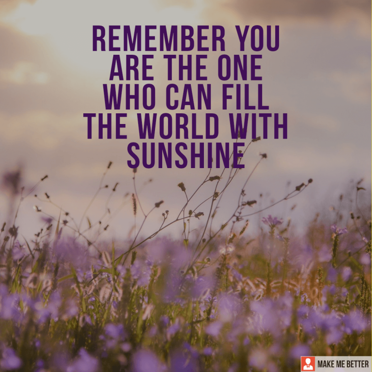 Remember you are the one who can fill the world with sunshine.