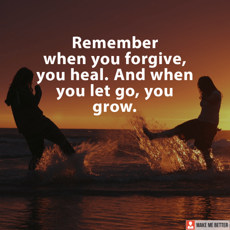 Remember when you forgive you heal. And when you let go, you grow.