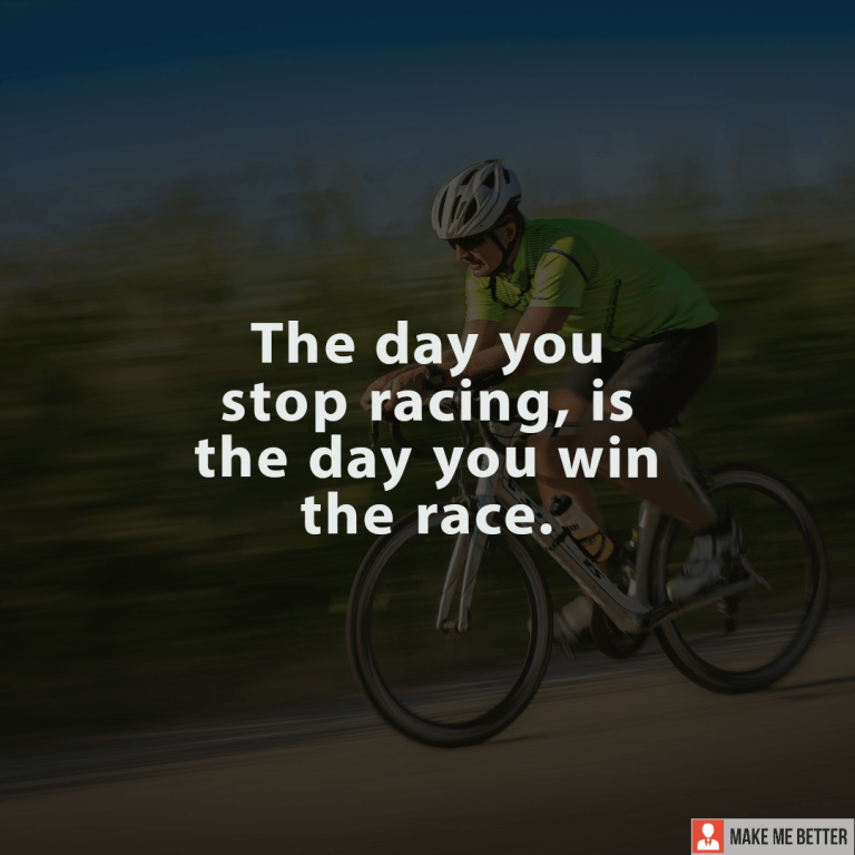 The day you stop racing, is the day you win the race.