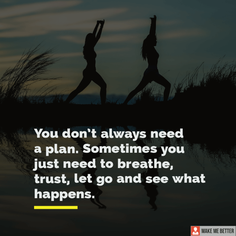 You don’t always need a plan.  Sometimes you just need to breathe, trust, let go and see what happens.