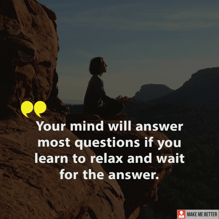Your mind will answer most questions if you learn to relax and wait for the answer.