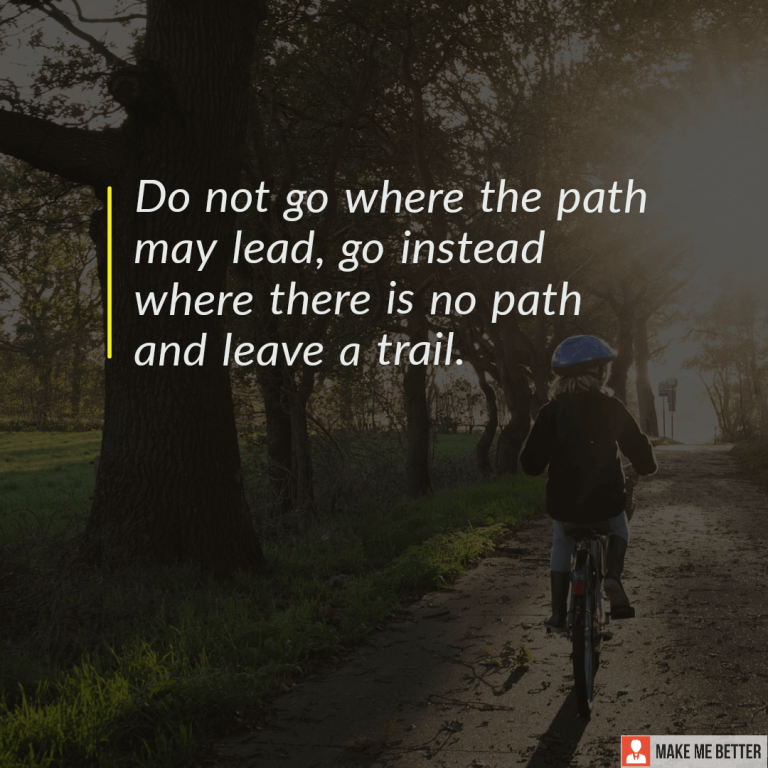 Do not go where the path may lead, go instead where there is no path and leave a trail.
