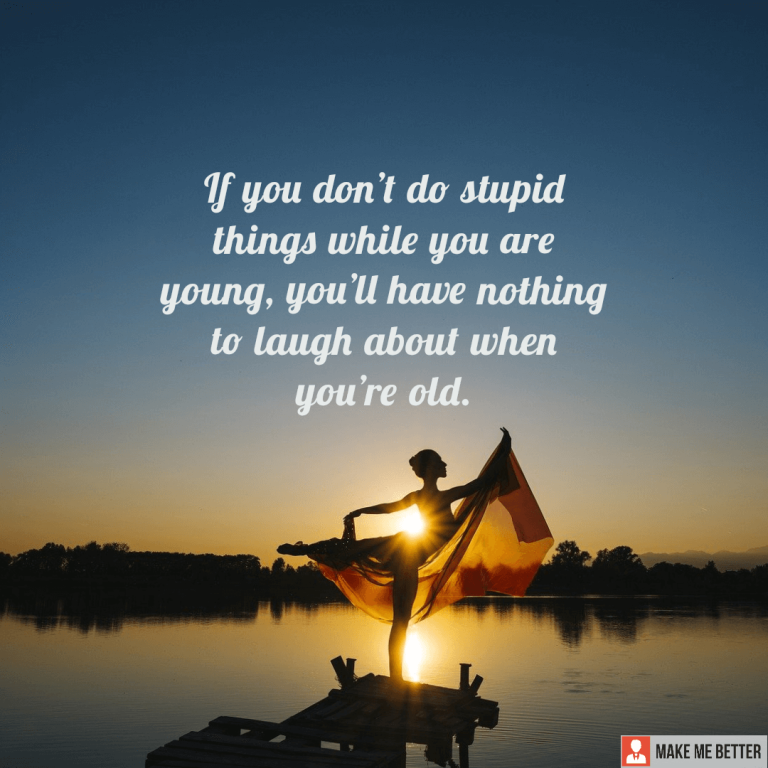 If you don’t do stupid things while you are young, you’ll have nothing to laugh about when you’re old.