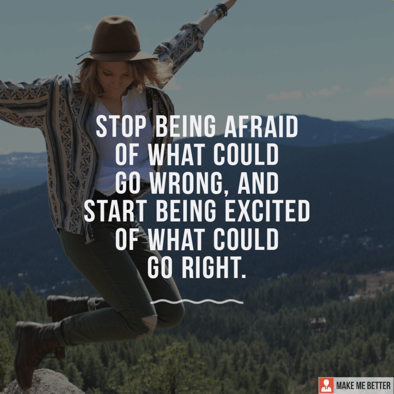 Stop being afraid of what could go wrong, and start being excited of what could go right.