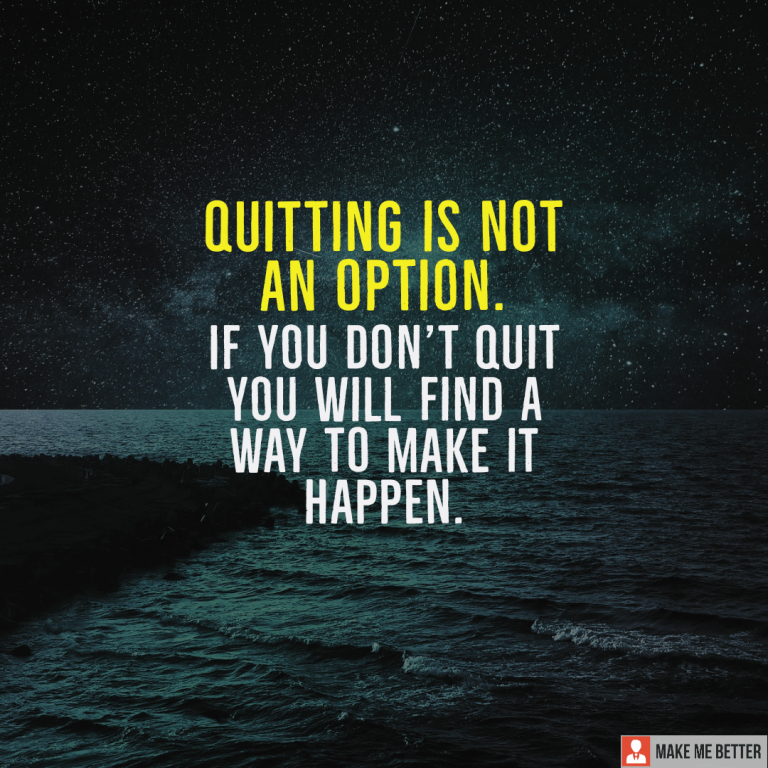 Quitting is not an option. If you don’t quit you will find a way to make it happen.