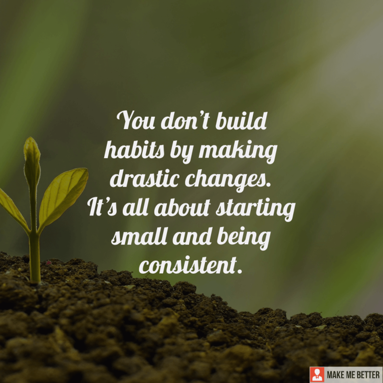 You don’t build habits by making drastic changes. It’s all about starting small and being consistent.