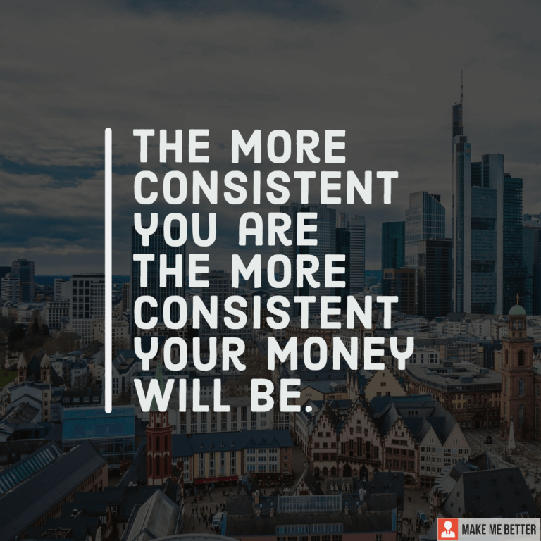 The more consistent you are the more consistent your money will be.