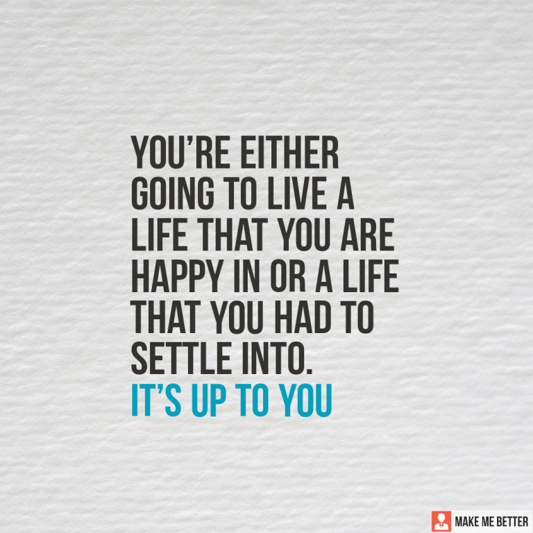 You’re either going to live a life that you are happy in or a life that you had to settle into. It’s up to you.