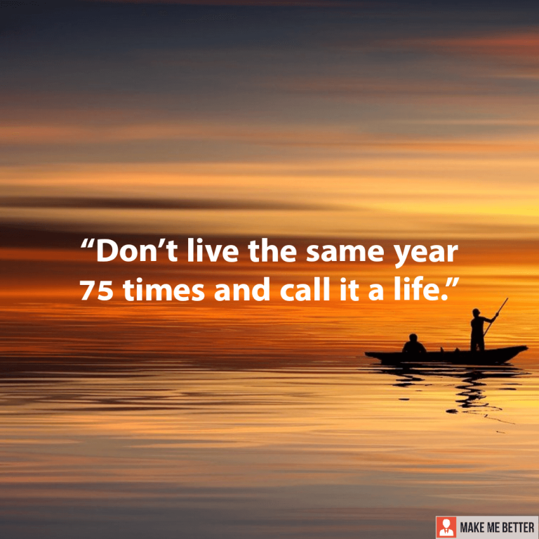 Don’t live the same year 75 times and call it a life.