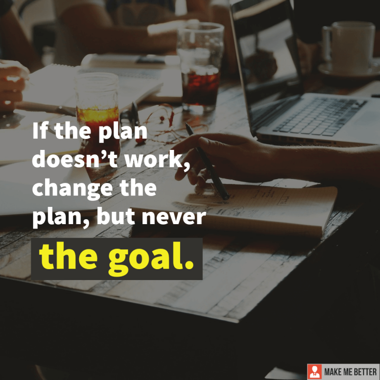 If the plan doesn’t work, change the plan, but never the goal.