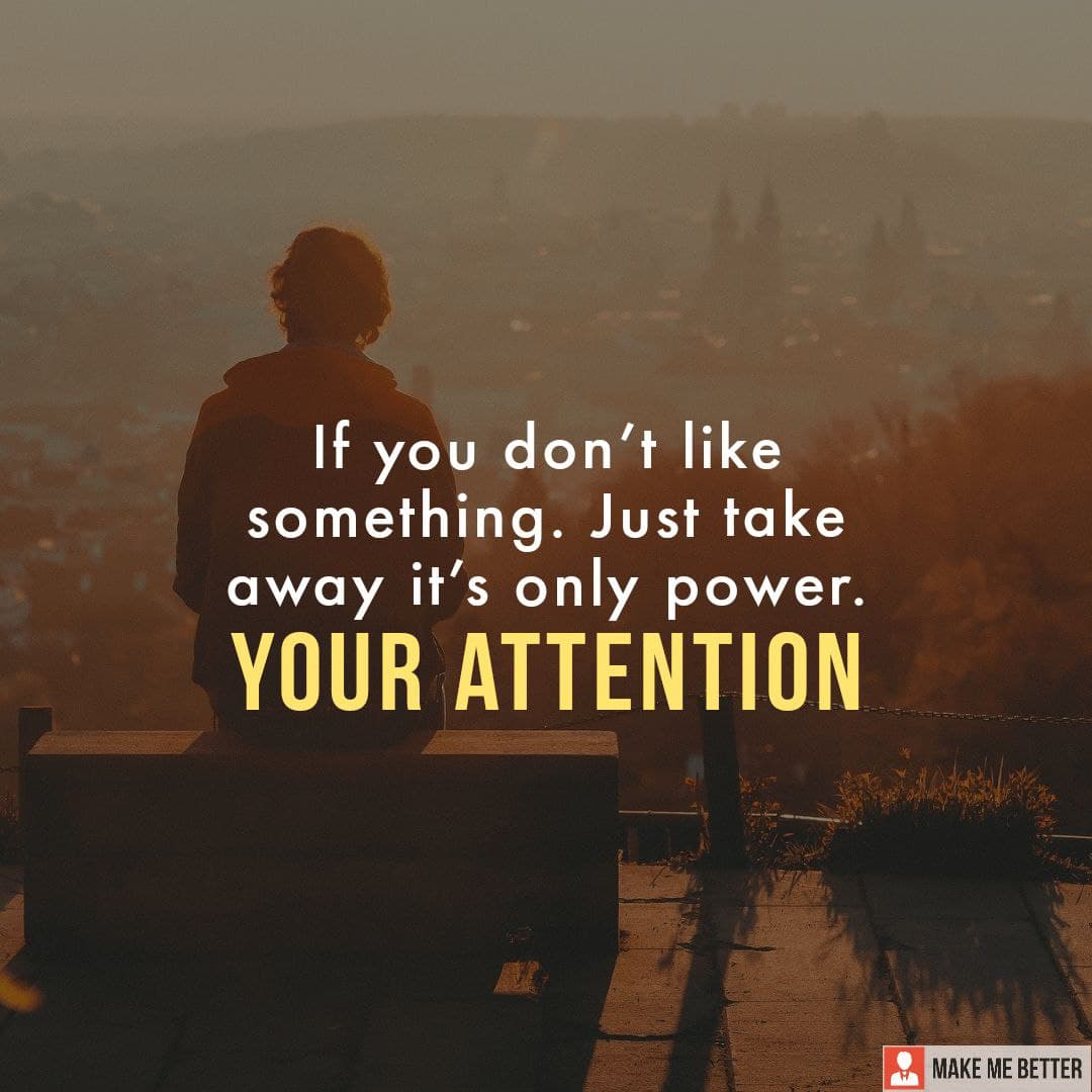 If you don't like something. Just take away it's only power. Your attention. Make Me Better