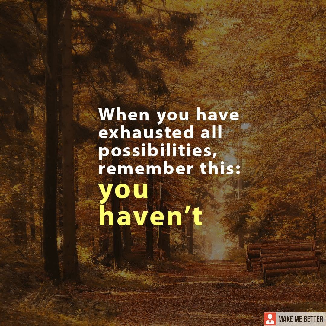 When you have exhausted all possibilities, remember this you haven’t