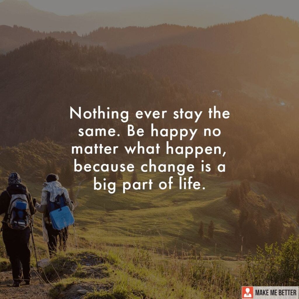 Nothing ever stay the same. Be happy no matter what happen, because