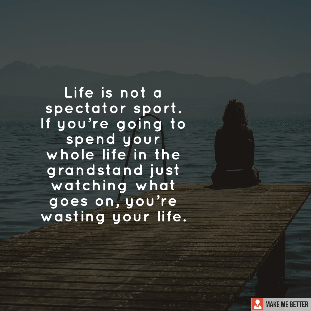 Life is not a spectator sport. If you're going to spend your whole life ...