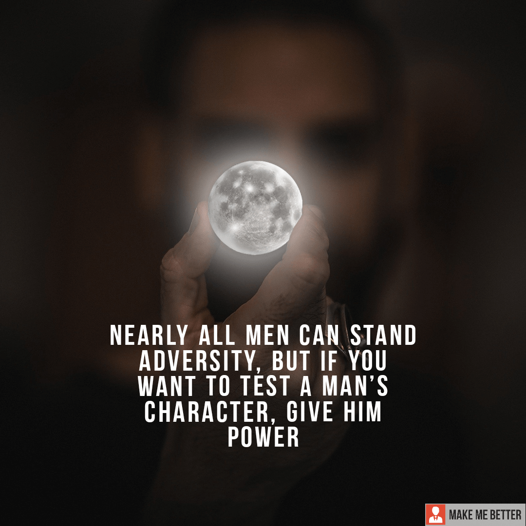 Nearly all men can stand adversity, but if you want to test a man’s