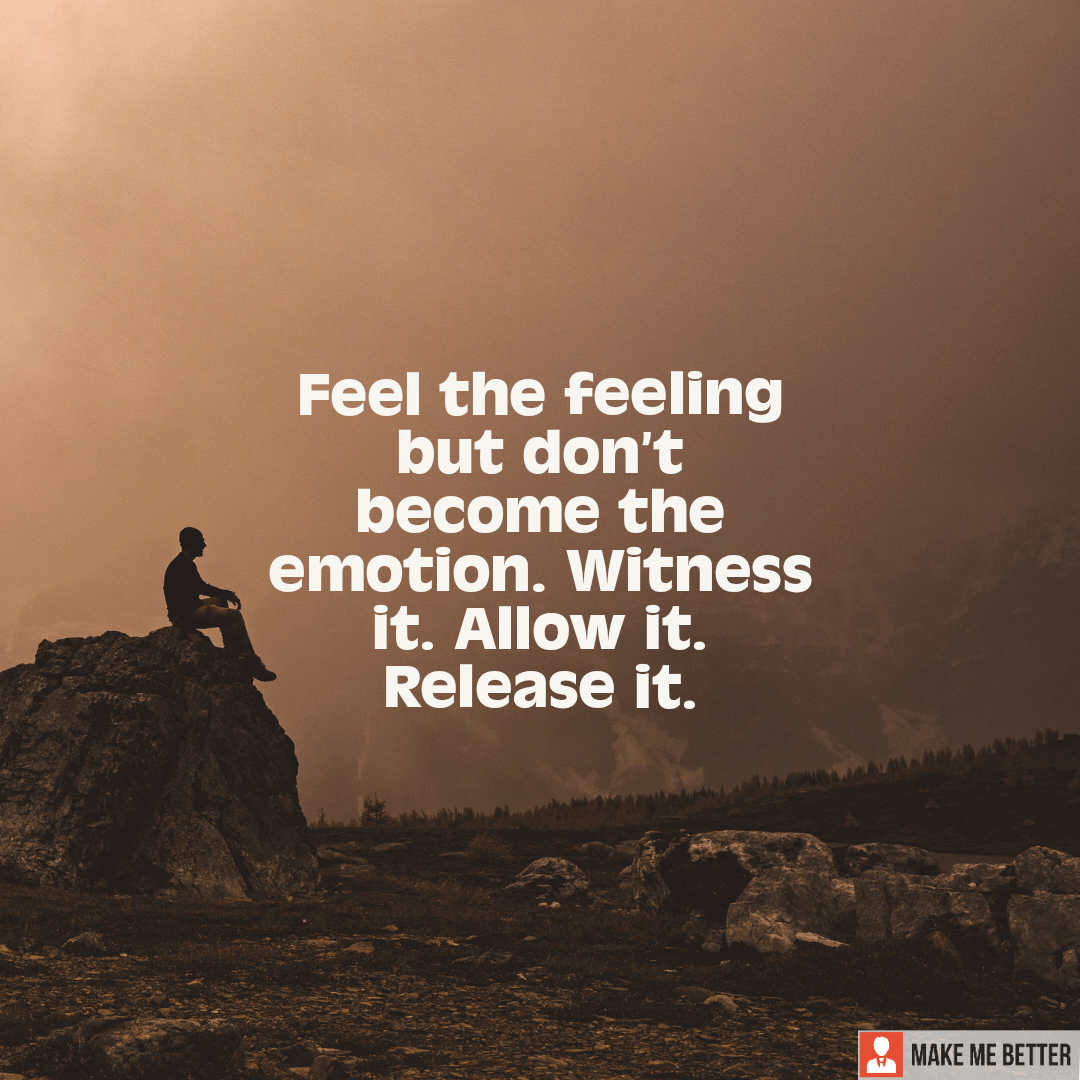 Feel the feeling but don’t become the emotion. Witness it. Allow it ...