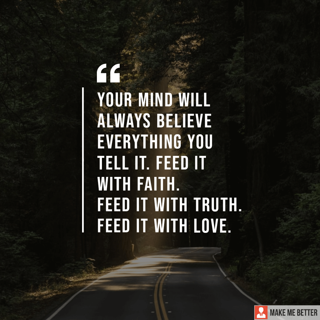 Your mind will always believe everything you tell it. Feed it with ...