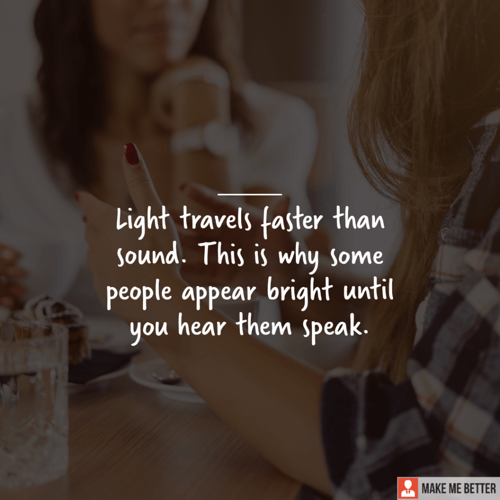 Light travels faster than sound. This is why some people appear bright