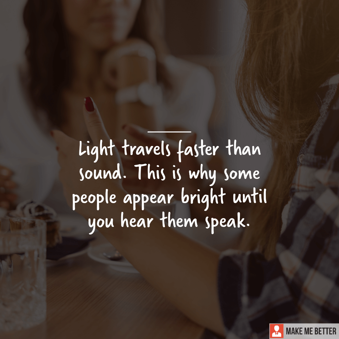 Light travels faster than sound. This is why some people appear bright