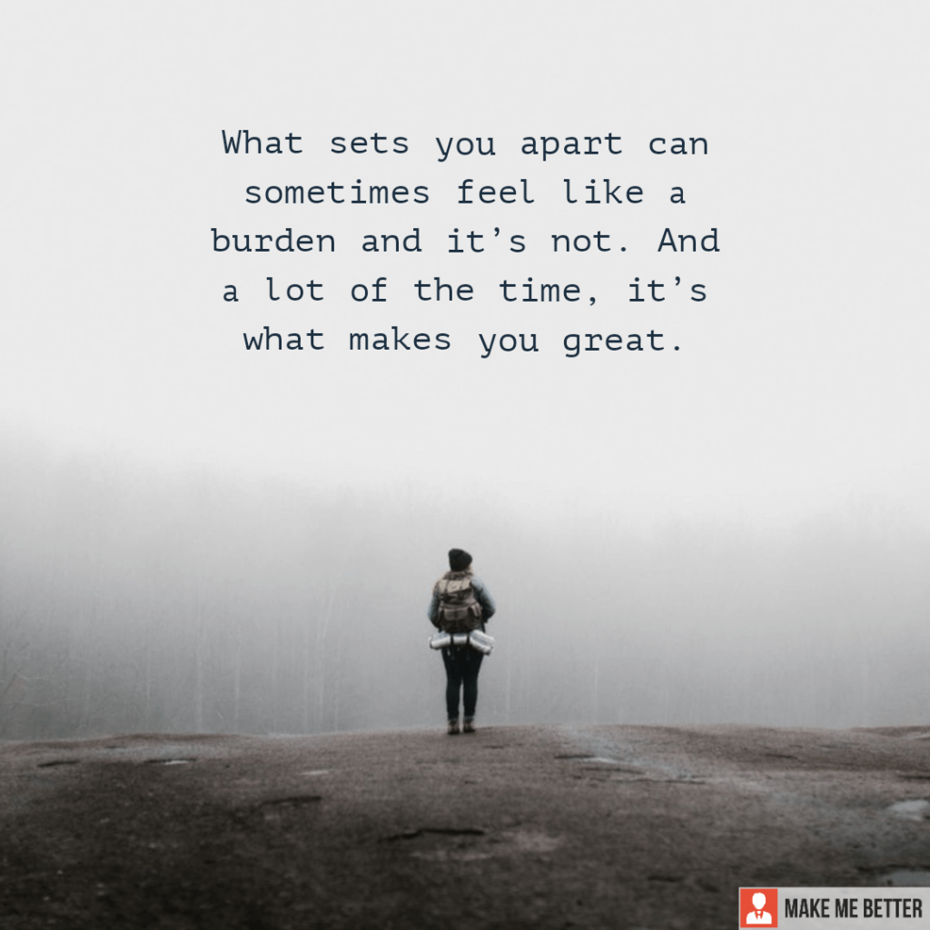 What sets you apart can sometimes feel like a burden and it’s not. And