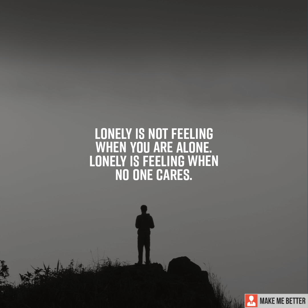 Lonely is not feeling when you are alone. Lonely is feeling when no one ...