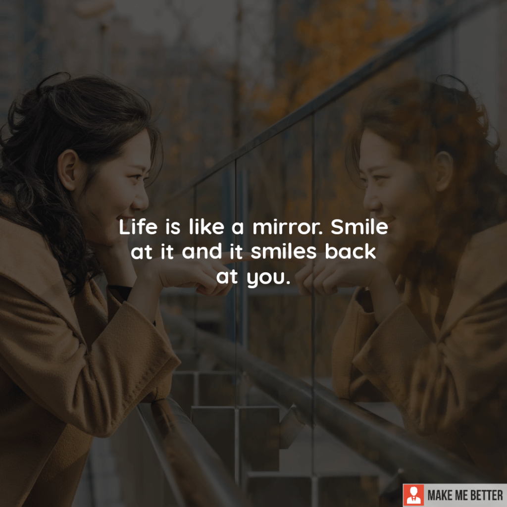 Life is like a mirror. Smile at it and it smiles back at you. Make Me