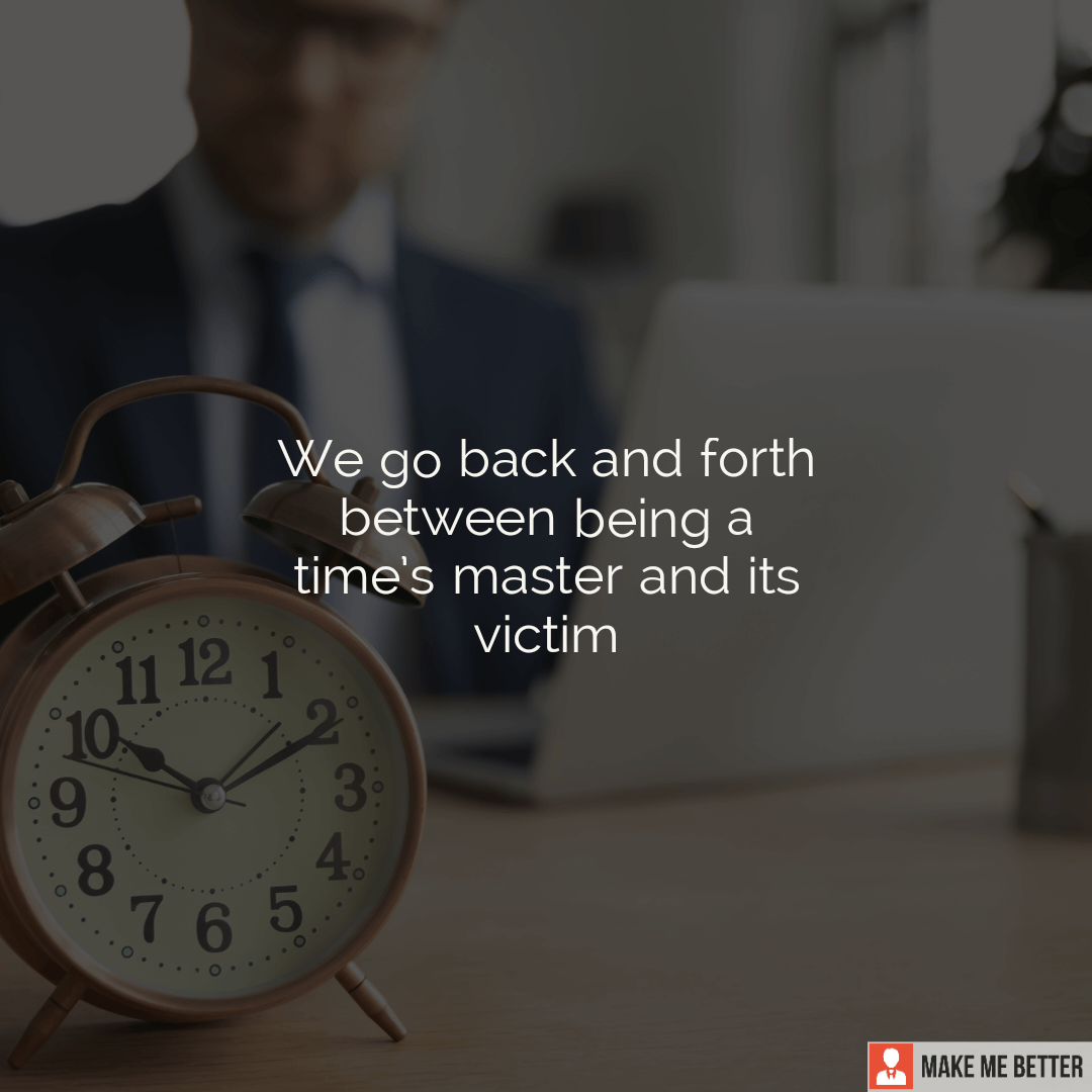 We go back and forth between being a time’s master and its victim