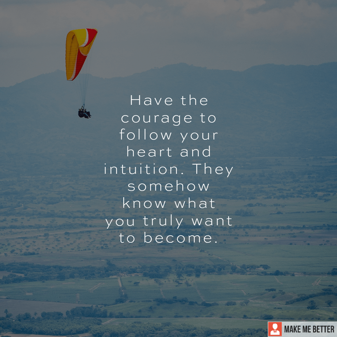 Have the courage to follow your heart and intuition. They somehow know ...