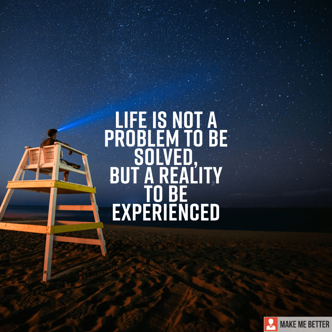 Life is not a problem to be solved, but a reality to be experienced ...