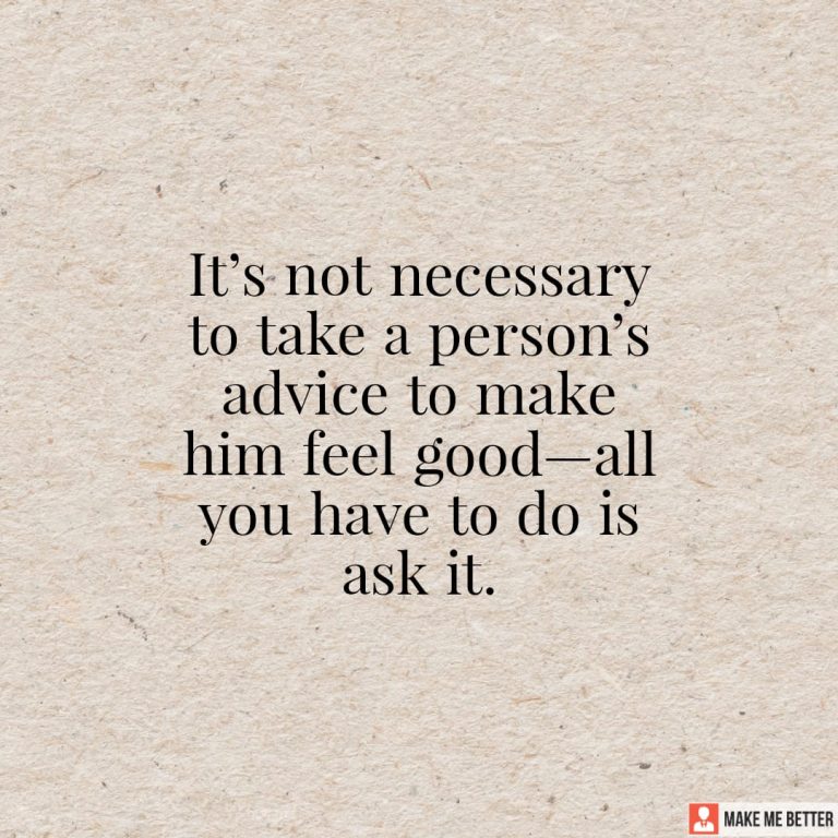 It’s not necessary to take a person’s advice to make him feel good – all you have to do is ask it.