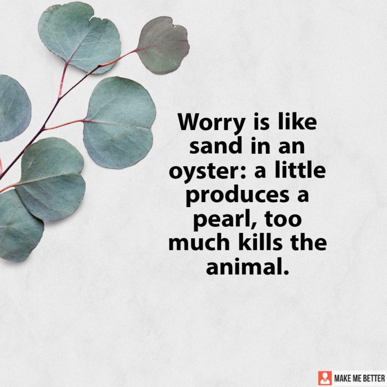 Worry is like sand in an oyster: a little produces a pearl, too much kills the animal.