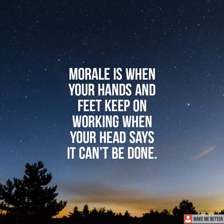 Morale is when your hands and feet keep on working when your head says it can’t be done.