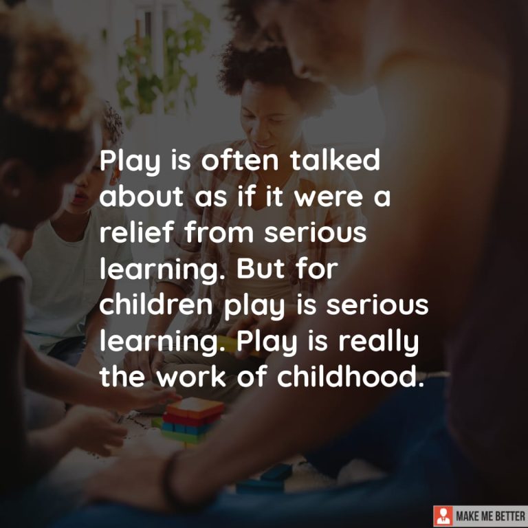 Play is often talked about as if it were a relief from serious learning. But for children play is serious learning. Play is really the work of childhood.