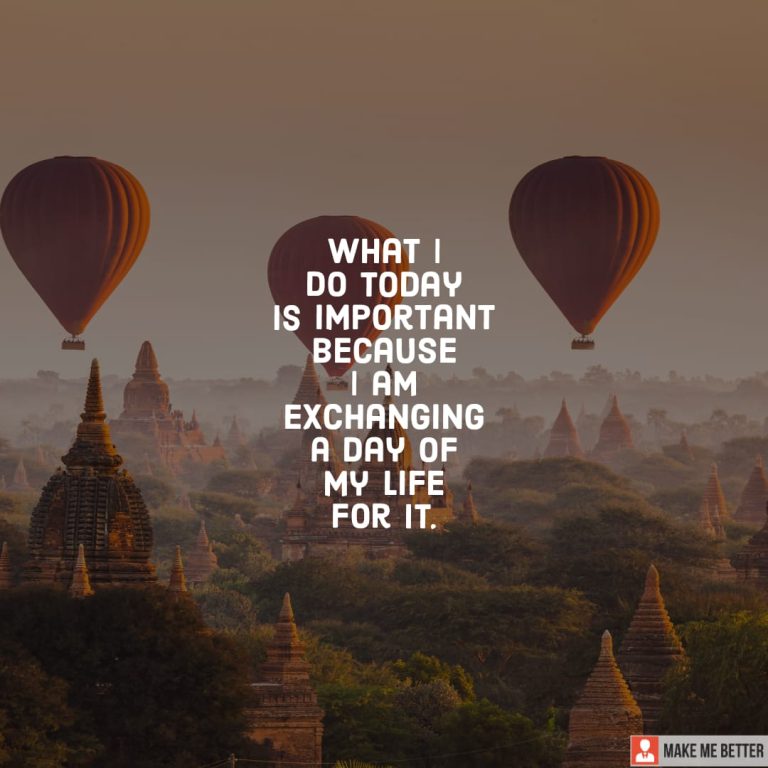 What I do today is important because I am exchanging a day of my life for it.