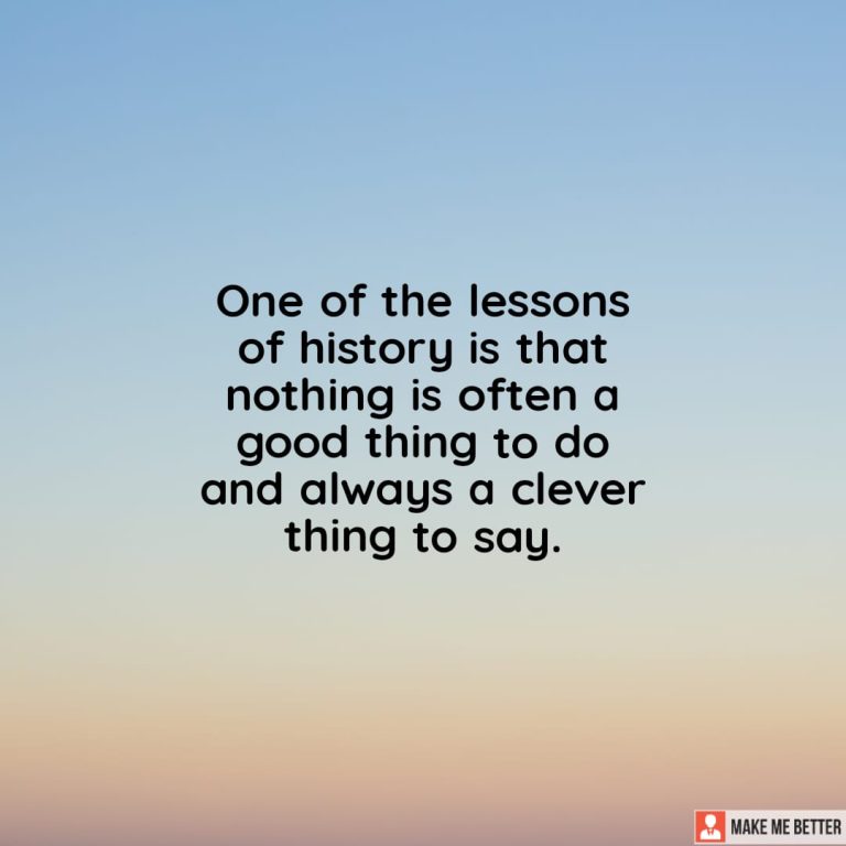 One of the lessons of history is that nothing is often a good thing to do and always a clever things to say.