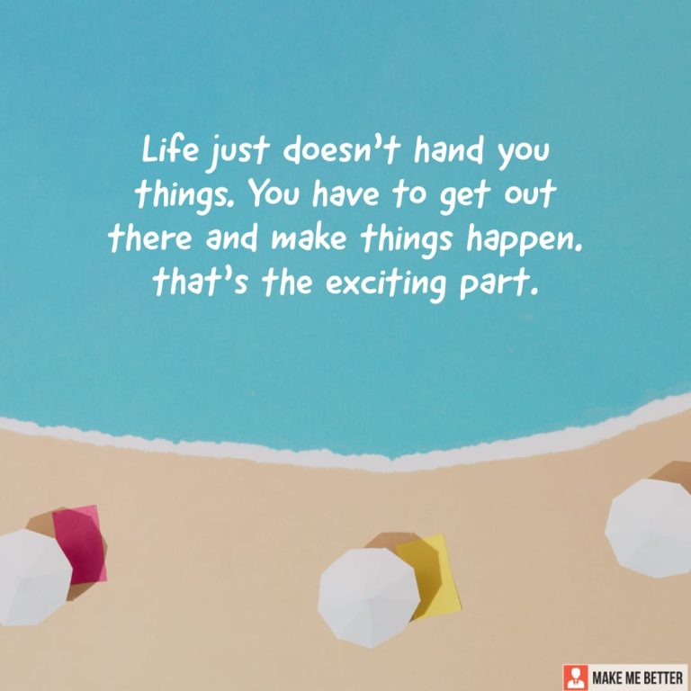 Life just doesn’t hand you things. You have to get out there and make things happen, that’s the exciting part.