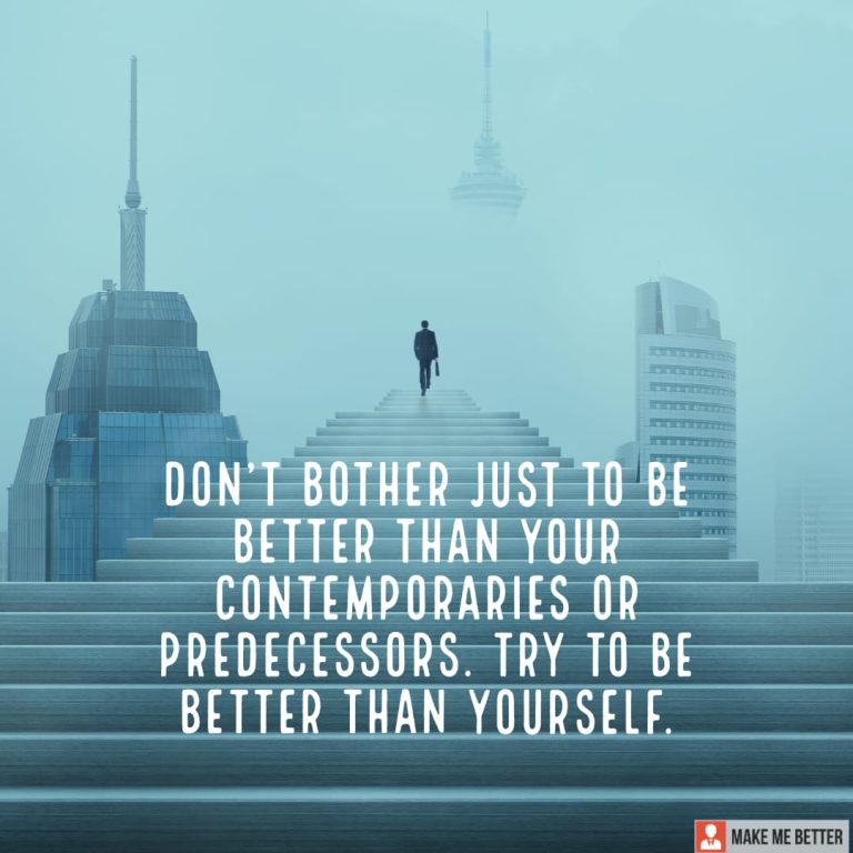 Don’t bother just to be better than your contemporaries or predecessors. Try to be better than yourself.