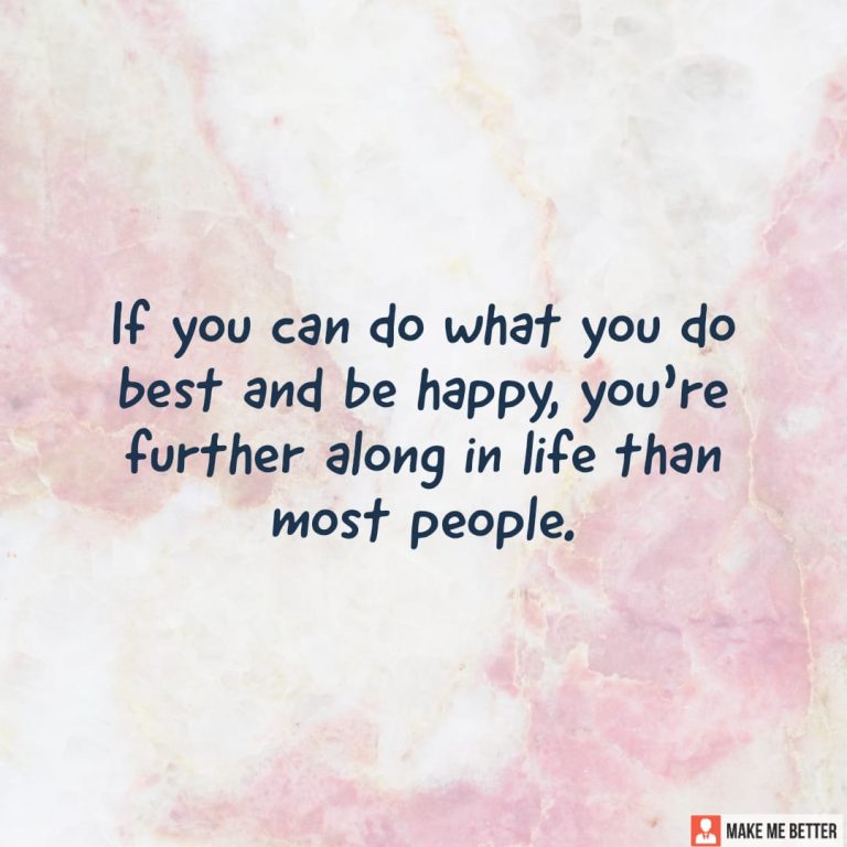 If you can do what you do best and be happy, you’re further along in life than most people.