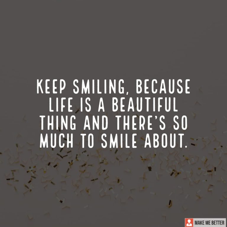 Keep smiling, because life is a beautiful thing and there’s so much to smile about.