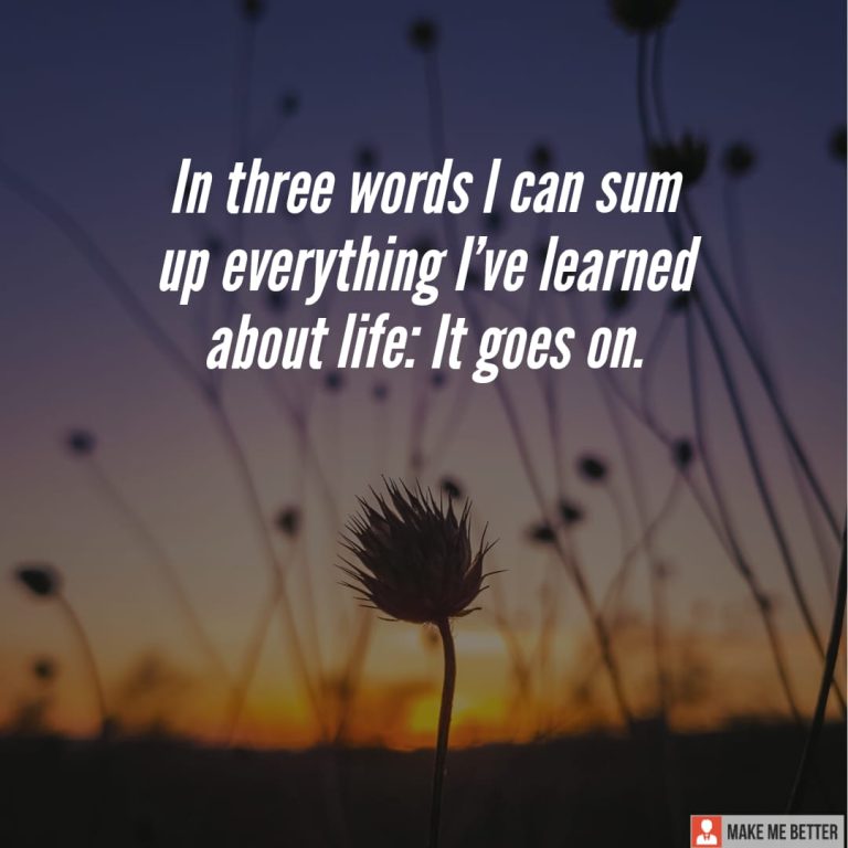 In three words I can sum up everything I’ve learned about life: It goes on.