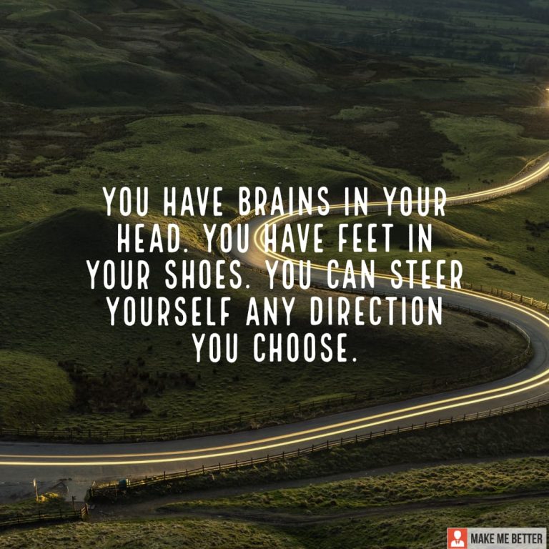 You have brains in your head. You have feet in your shoes. You can steer yourself any direction you choose.