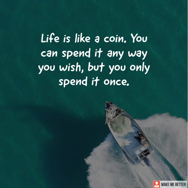 Life is like a coin. You can spend it any way you wish, but you only spend it once.