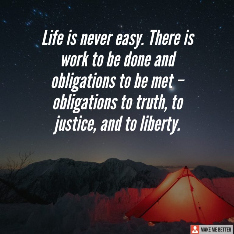 Life is never easy. There is work to be done and obligations to be met – obligations to truth, to justice, and to liberty.