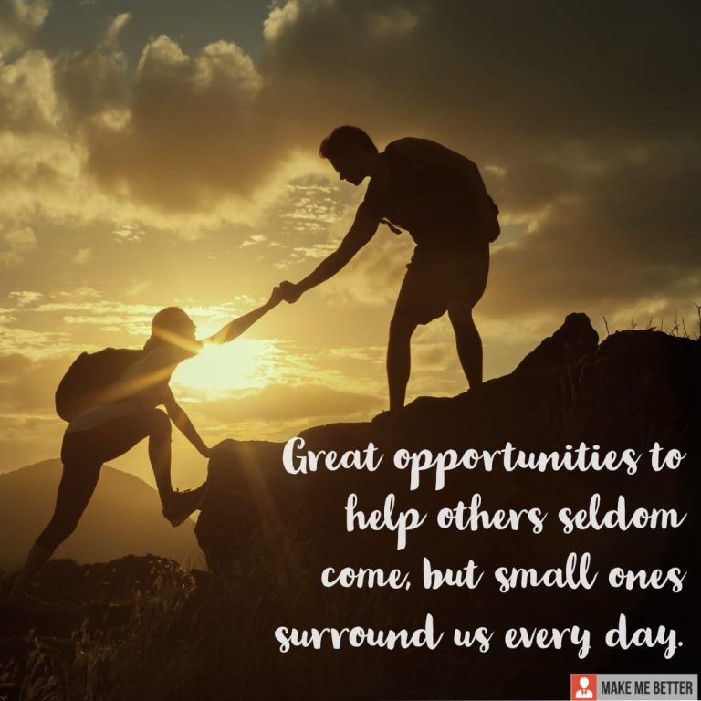 Great opportunities to help others seldom come, but small ones surround us every day.