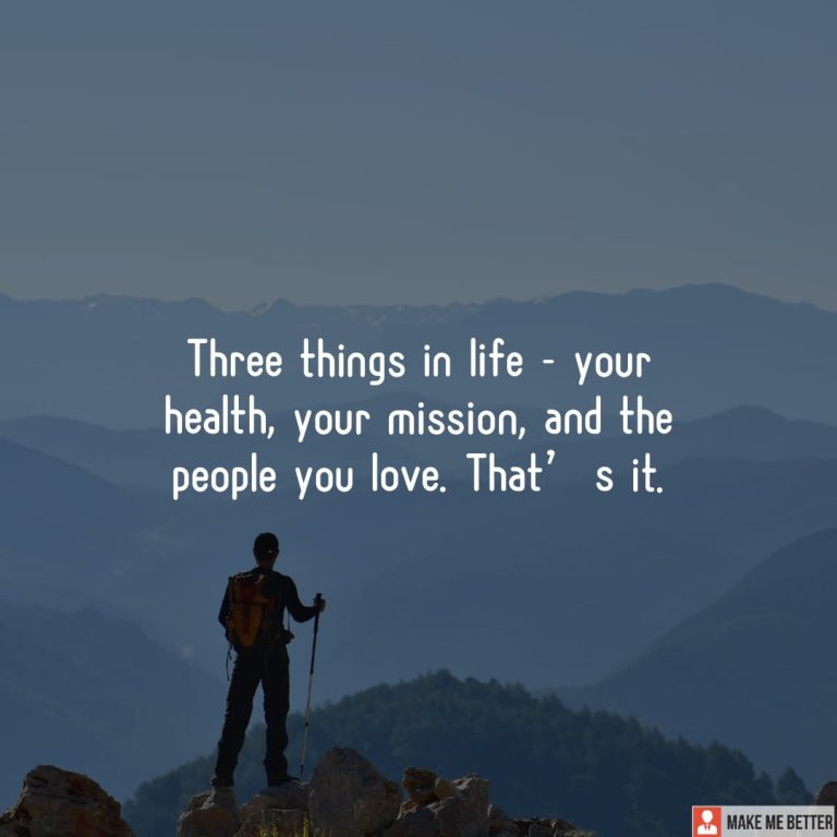 Three things in life – your health, your mission, and the people you love. That’s it.