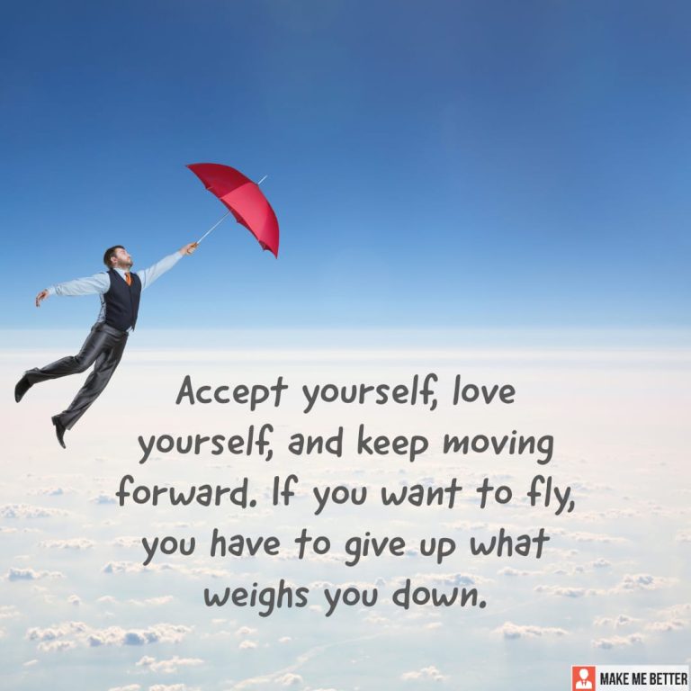Accept yourself, love yourself, and keep moving forward. If you want to fly, you have to give up what weighs you down.
