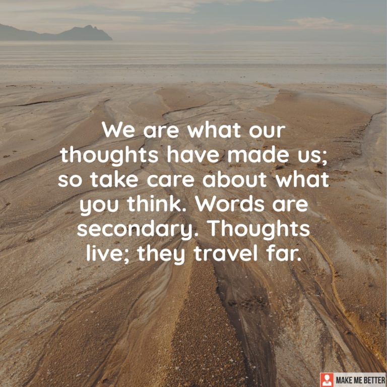 We are what our thoughts have made us; so take care about what you think. Words are secondary. Thoughts live; they travel far.