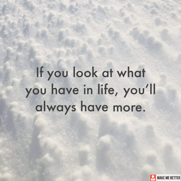 If you look at what you have in life, you’ll always have more.