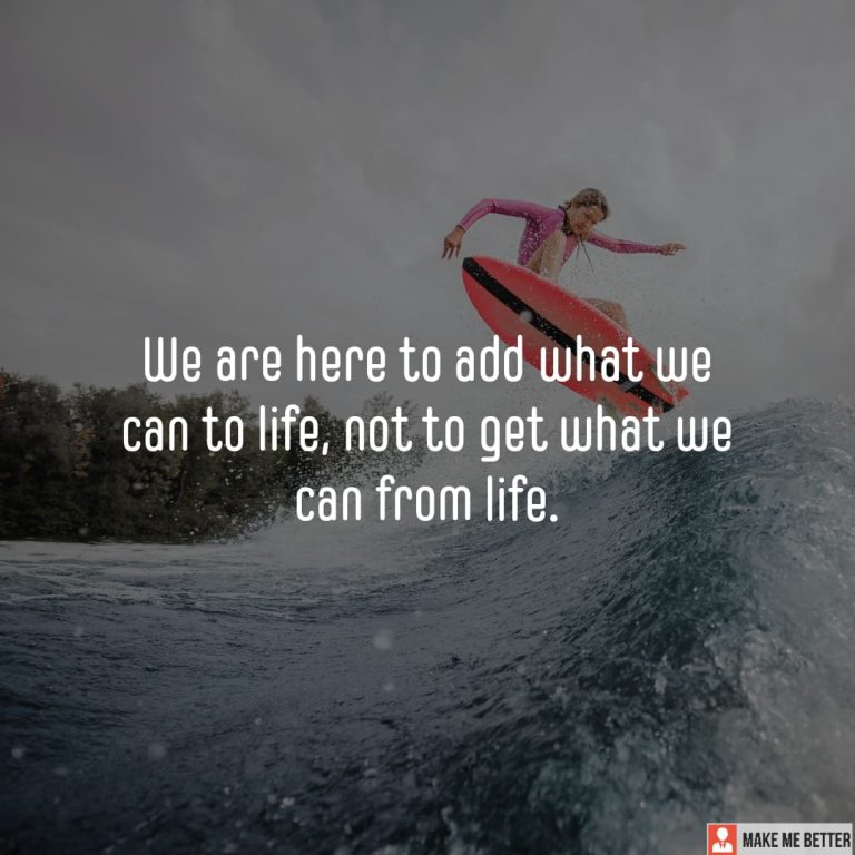 We are here to add what we can to life, not to get what we can from life.